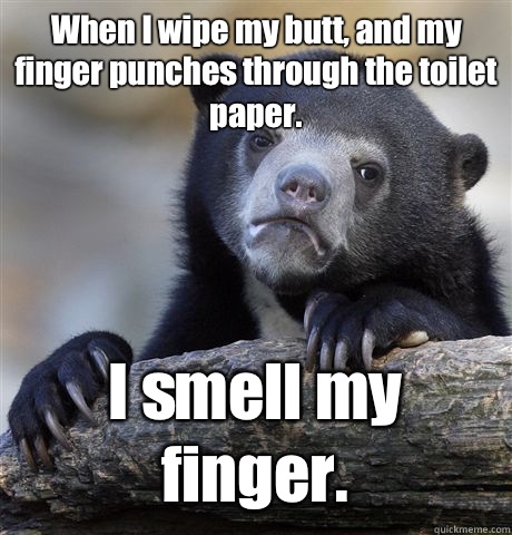 When I wipe my butt, and my finger punches through the toilet paper. I smell my finger.  Confession Bear