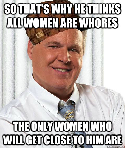 So that's why he thinks all women are whores the only women who will get close to him are - So that's why he thinks all women are whores the only women who will get close to him are  Scumbag Rush Limbaugh