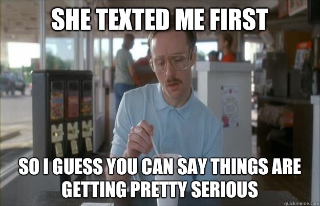 She texted me first So I guess you can say things are getting pretty serious  Things are getting pretty serious