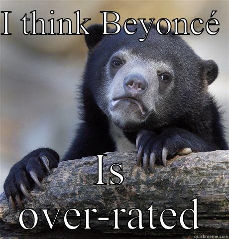 I THINK BEYONCÉ  IS OVER-RATED Confession Bear