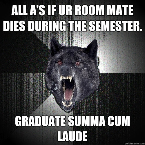 all a's if ur room mate dies during the semester. Graduate summa cum laude  Insanity Wolf