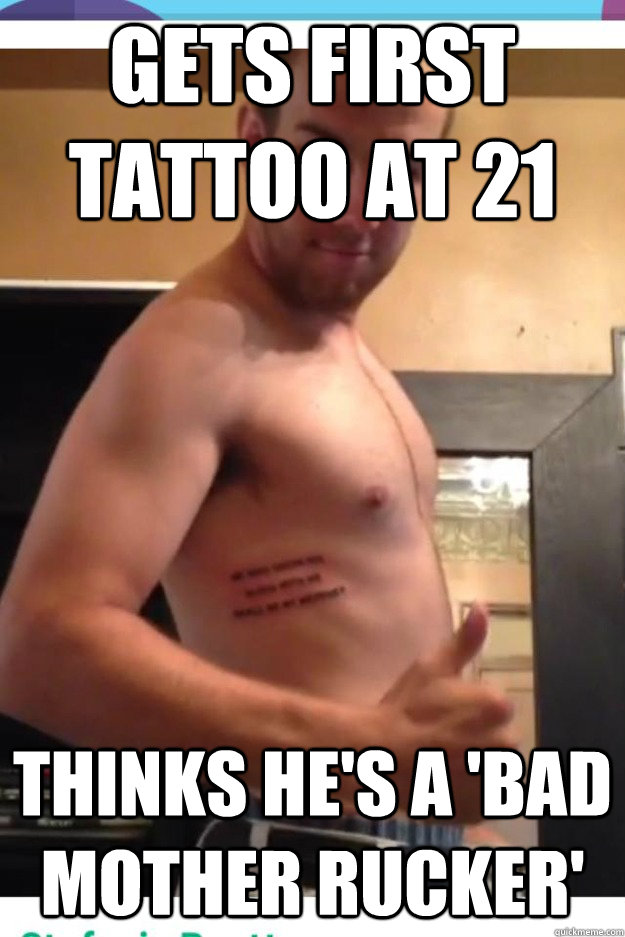 Gets first tattoo at 21 thinks he's a 'bad mother rucker'  