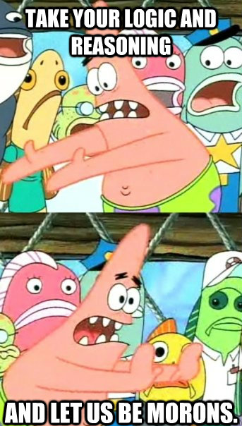 Take your logic and reasoning and let us be morons.  Push it somewhere else Patrick