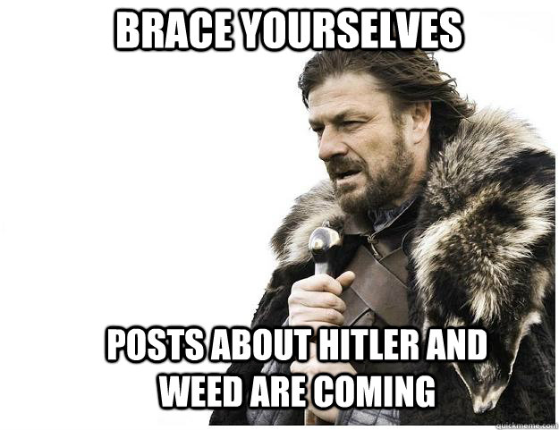 Brace yourselves posts about hitler and weed are coming  Imminent Ned