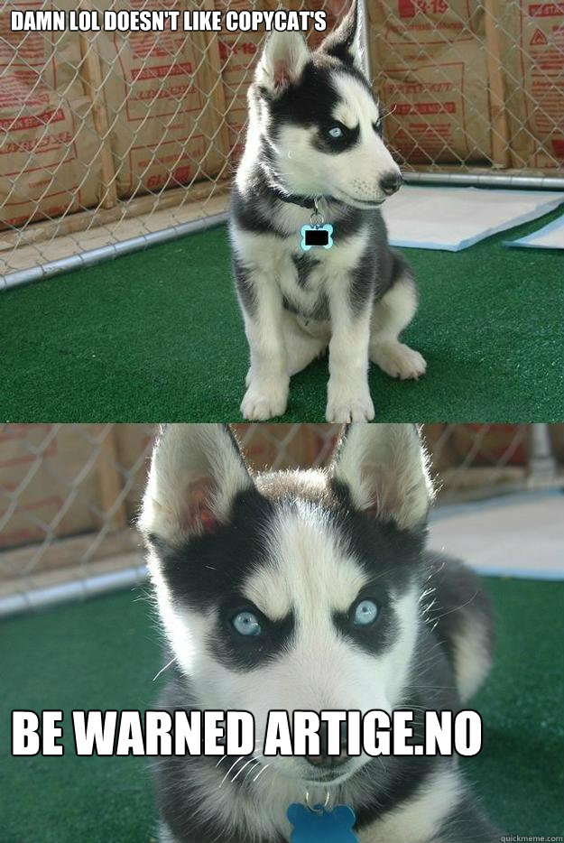 Damn LOL doesn't like copycat's BE warned Artige.no  Insanity puppy