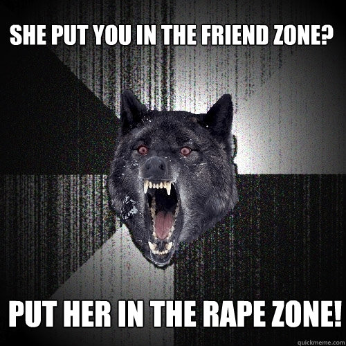 She put you in the friend zone? put her in the rape zone!  Insanity Wolf