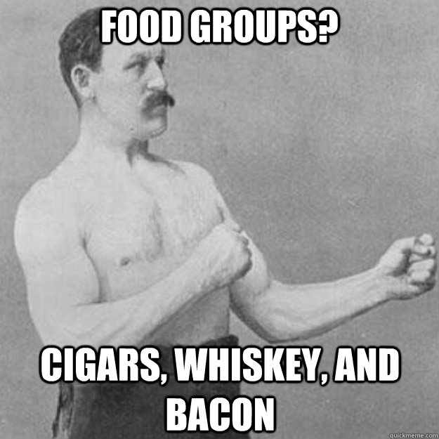 food groups? cigars, whiskey, and bacon - food groups? cigars, whiskey, and bacon  overly manly man