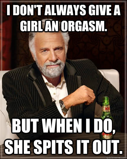 I Don't Always Give a Girl an Orgasm.  But when i do, she spits it out.   The Most Interesting Man In The World