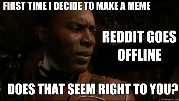 FIRST TIME I DECIDE TO MAKE A MEME DOES THAT SEEM RIGHT TO YOU? REDDIT GOES OFFLINE  