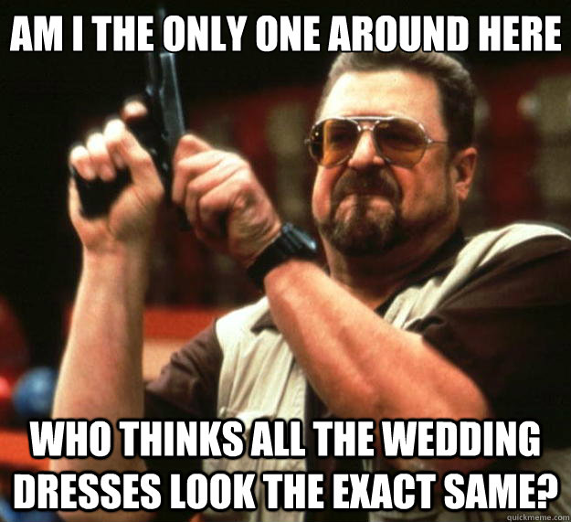 Am I the only one around here who thinks all the wedding dresses look the exact same?  Big Lebowski