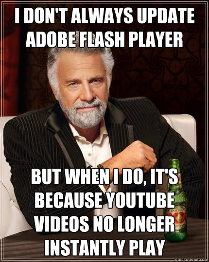 I don't always update Adobe Flash Player But when I do, it's because youtube videos no longer instantly play  The Most Interesting Man In The World