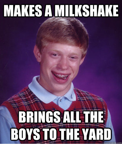 Makes a milkshake Brings all the boys to the yard  Bad Luck Brian