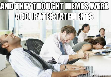 and they thought memes were accurate statements  laughing Business People