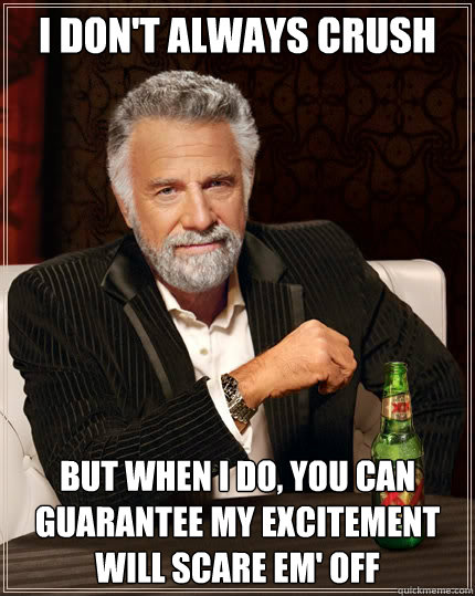I don't always crush But when I do, you can guarantee my excitement will scare em' off  The Most Interesting Man In The World