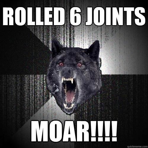 rolled 6 joints MOAR!!!!  Insanity Wolf