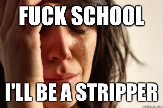 Fuck school I'll be a stripper  First World Problems