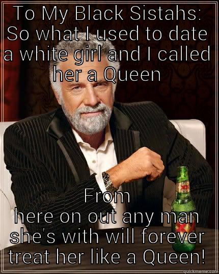TO MY BLACK SISTAHS: SO WHAT I USED TO DATE A WHITE GIRL AND I CALLED HER A QUEEN FROM HERE ON OUT ANY MAN SHE'S WITH WILL FOREVER TREAT HER LIKE A QUEEN! The Most Interesting Man In The World