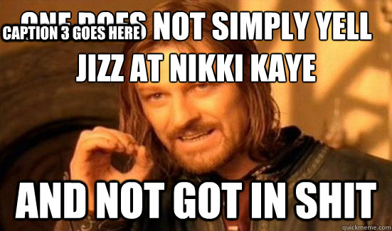One Does Not Simply yell jizz at nikki kaye and not got in shit Caption 3 goes here  Boromir