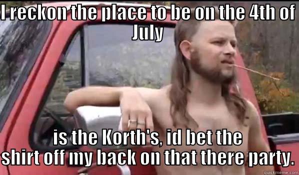 4th of July! - I RECKON THE PLACE TO BE ON THE 4TH OF JULY IS THE KORTH'S, ID BET THE SHIRT OFF MY BACK ON THAT THERE PARTY. Almost Politically Correct Redneck