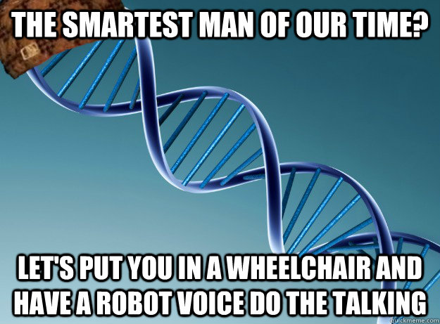 the smartest man of our time? Let's put you in a wheelchair and have a robot voice do the talking  Scumbag Genetics