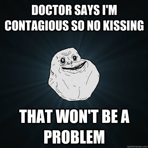 Doctor says i'm contagious so no kissing That won't be a problem  Forever Alone