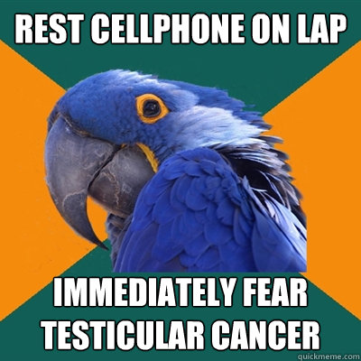 Rest cellphone on lap immediately fear testicular cancer  Paranoid Parrot