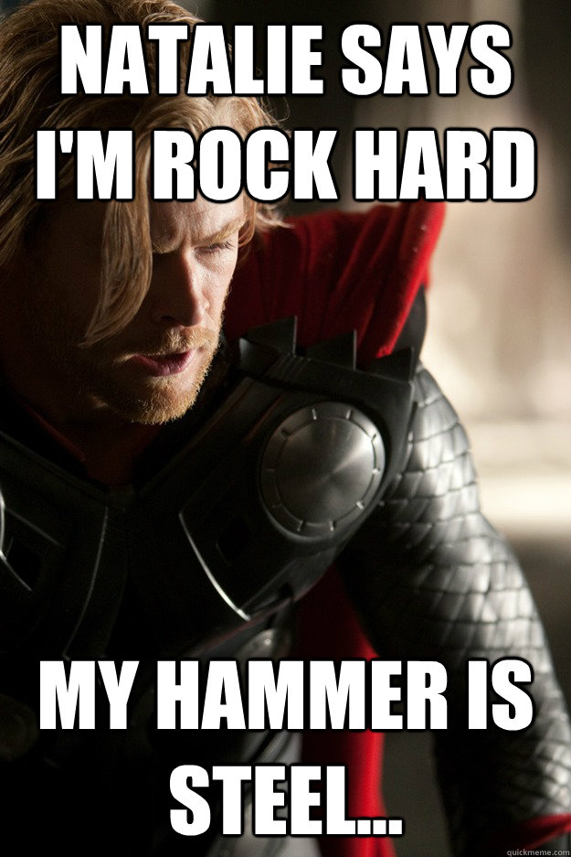Natalie says i'm rock hard My hammer is steel...  