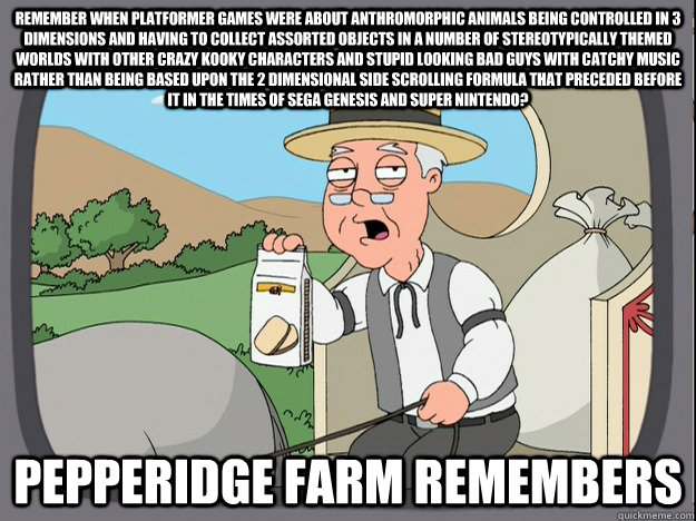 Remember when platformer games were about anthromorphic animals being controlled in 3 dimensions and having to collect assorted objects in a number of stereotypically themed worlds with other crazy kooky characters and stupid looking bad guys with catchy   Pepperidge Farm Remembers