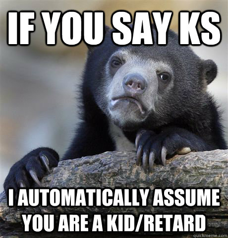 If you say ks I automatically assume you are a kid/retard  confessionbear