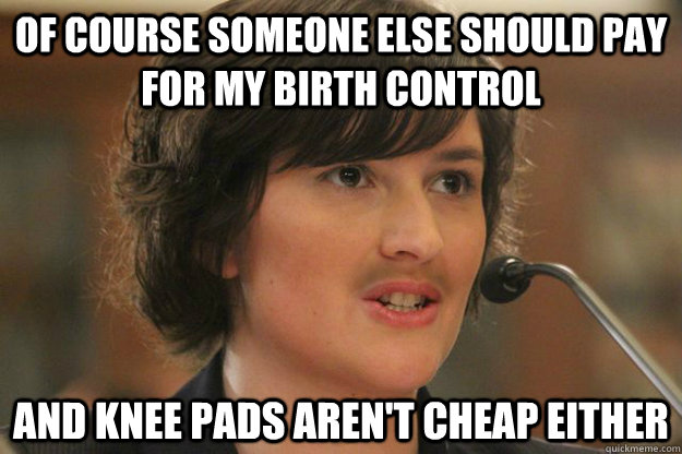 Of course someone else should pay for my birth control And knee pads aren't cheap either  Slut Sandra Fluke