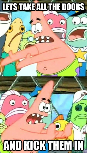 lets take all the doors and kick them in  Push it somewhere else Patrick