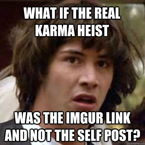 What if the real Karma Heist Was the imgur link and not the self post?  conspiracy keanu