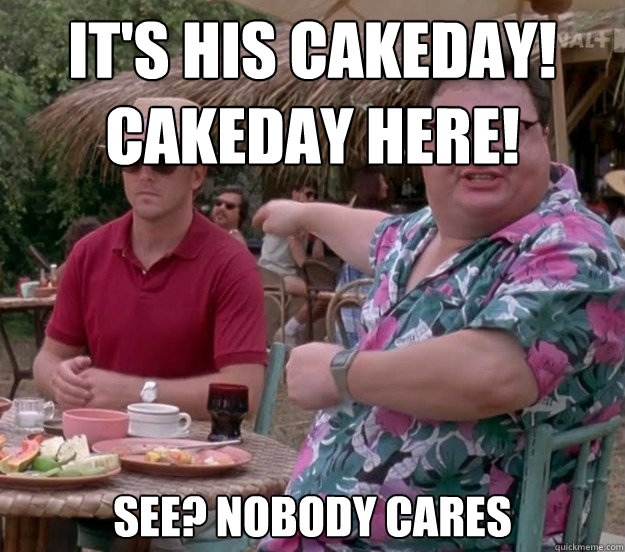 It's his Cakeday! 
Cakeday here! See? nobody cares - It's his Cakeday! 
Cakeday here! See? nobody cares  we got dodgson here