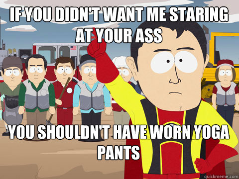 If you didn't want me staring at your ass You shouldn't have worn yoga pants - If you didn't want me staring at your ass You shouldn't have worn yoga pants  Captain Hindsight