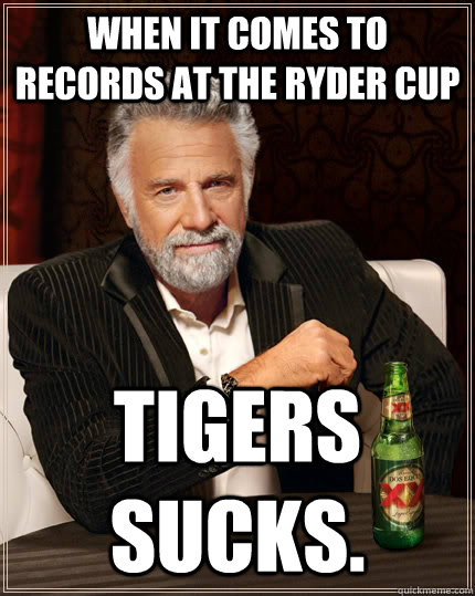 When it comes to records at the ryder cup Tigers sucks.  The Most Interesting Man In The World