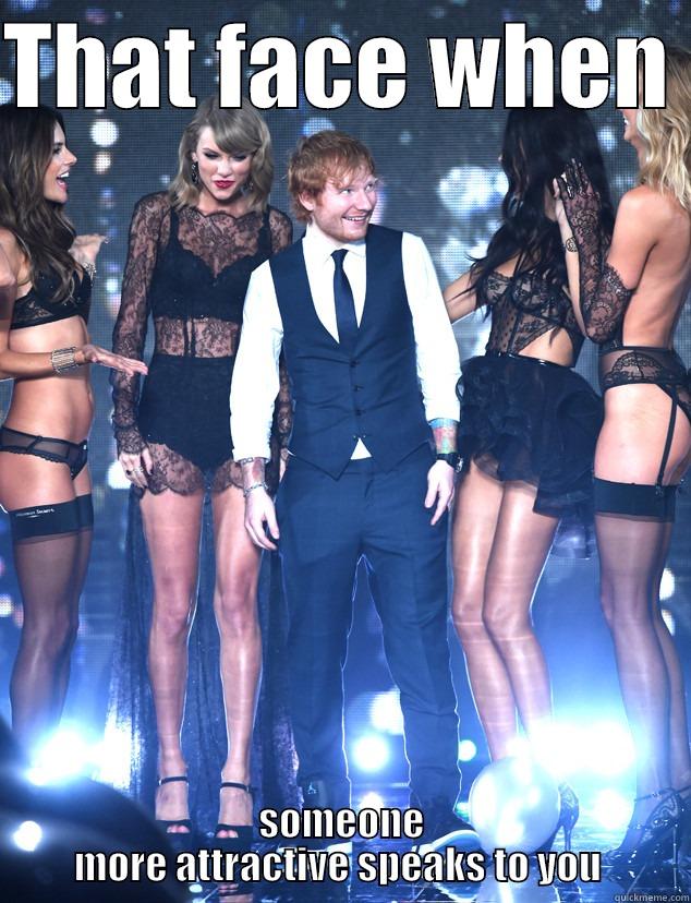 Ed Sheeran face when - THAT FACE WHEN  SOMEONE MORE ATTRACTIVE SPEAKS TO YOU  Misc