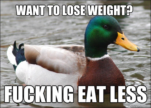 WAnt to lose weight? fucking EAT LESS  Actual Advice Mallard