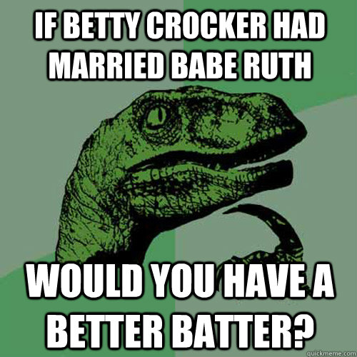 if betty crocker had married babe ruth would you have a better batter?  Philosoraptor