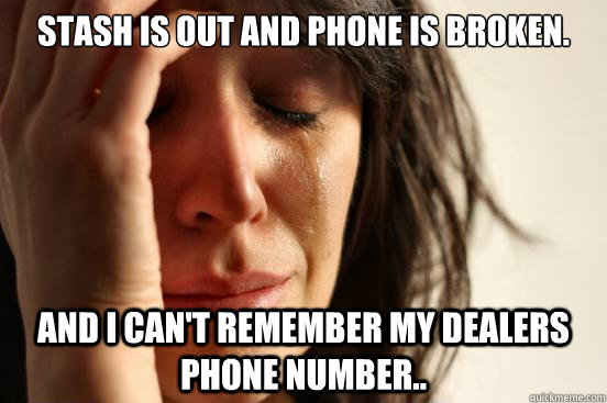 Stash is out and Phone is broken. And i can't remember my dealers phone number..  First World Problems