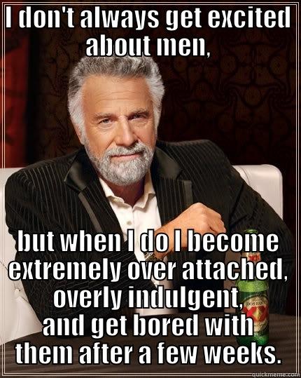 I DON'T ALWAYS GET EXCITED ABOUT MEN, BUT WHEN I DO I BECOME EXTREMELY OVER ATTACHED, OVERLY INDULGENT, AND GET BORED WITH THEM AFTER A FEW WEEKS. The Most Interesting Man In The World
