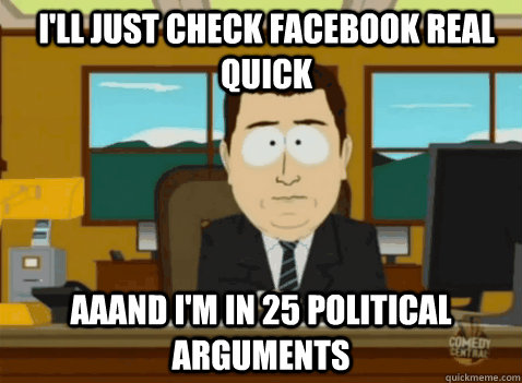 I'll just check facebook real quick aaand I'm in 25 political arguments  South Park Banker