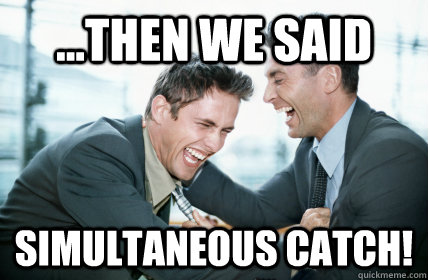 ...then we said Simultaneous Catch!  