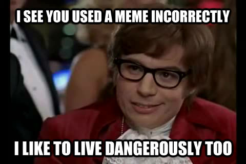 I SEE YOU USED A MEME INCORRECTLY I LIKE TO LIVE DANGEROUSLY TOO  untitled meme