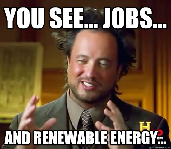 you see... jobs... And renewable energy...  Ancient Aliens