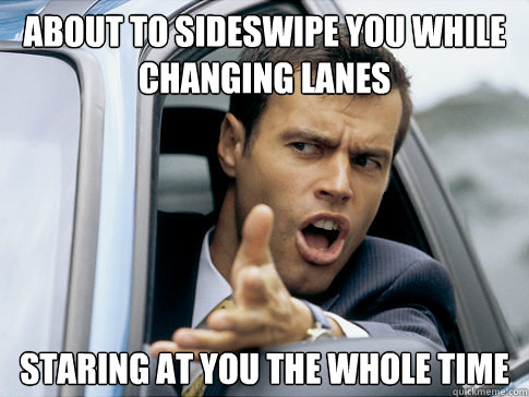 about to sideswipe you while changing lanes staring at you the whole time  Asshole driver