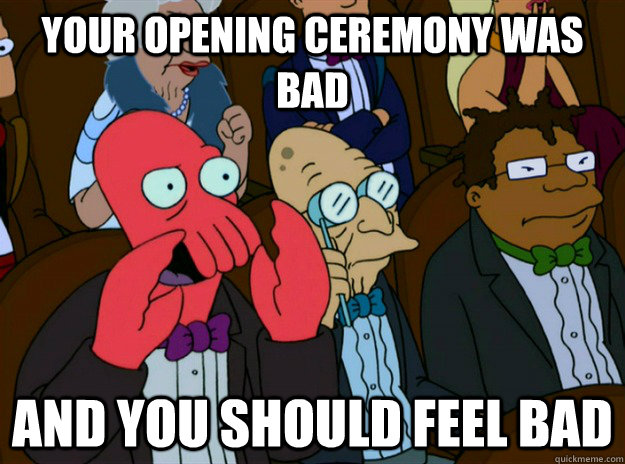 Your opening ceremony was bad AND YOU SHOULD FEEL BAD  Zoidberg you should feel bad