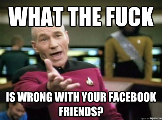 what the fuck is wrong with your facebook friends?  Annoyed Picard HD