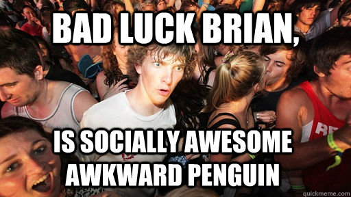 Bad luck brian,  is socially awesome awkward penguin  Sudden Clarity Clarence