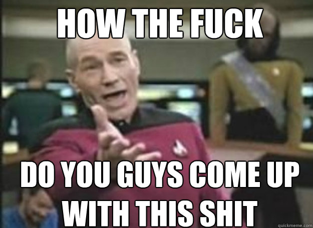 How the fuck Do you guys come up with this shit  how the fuck