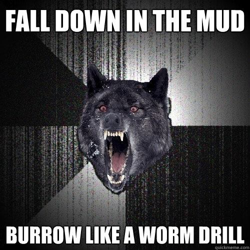 fall down in the mud burrow like a worm drill  Insanity Wolf
